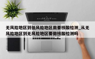 无风险地区到低风险地区需要核酸检测_从无风险地区到无风险地区要做核酸检测吗