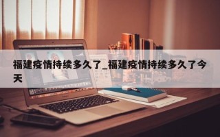 福建疫情持续多久了_福建疫情持续多久了今天