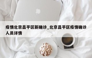 疫情北京昌平区新确诊_北京昌平区疫情确诊人员详情