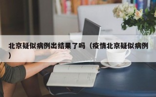北京疑似病例出结果了吗（疫情北京疑似病例）