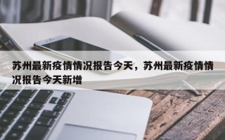 苏州最新疫情情况报告今天，苏州最新疫情情况报告今天新增