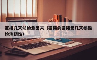 密接几天能检测出来（密接的密接第几天核酸检测阴性）