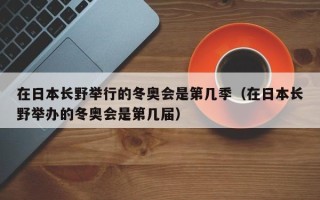 在日本长野举行的冬奥会是第几季（在日本长野举办的冬奥会是第几届）
