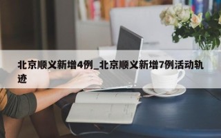 北京顺义新增4例_北京顺义新增7例活动轨迹