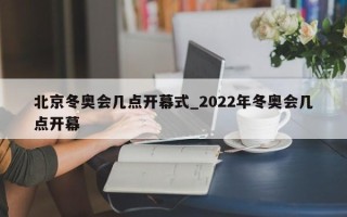 北京冬奥会几点开幕式_2022年冬奥会几点开幕