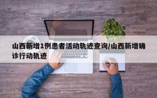 山西新增1例患者活动轨迹查询/山西新增确诊行动轨迹