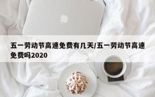 五一劳动节高速免费有几天/五一劳动节高速免费吗2020