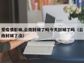 受疫情影响,云南封城了吗今天封城了吗（云南封城了没）
