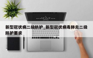 新型冠状病二级防护_新型冠状病毒肺炎二级防护要求