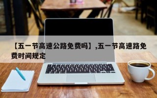 【五一节高速公路免费吗】,五一节高速路免费时间规定