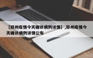 【郑州疫情今天确诊病例详情】,郑州疫情今天确诊病例详情公布