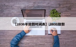 【2036年放假时间表】,2031放假