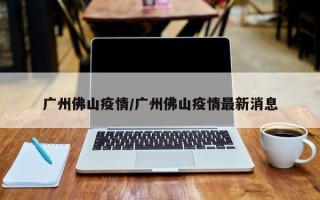 广州佛山疫情/广州佛山疫情最新消息