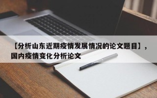 【分析山东近期疫情发展情况的论文题目】,国内疫情变化分析论文