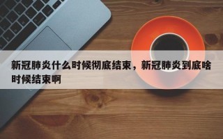 新冠肺炎什么时候彻底结束，新冠肺炎到底啥时候结束啊