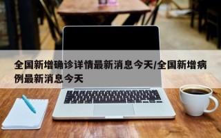 全国新增确诊详情最新消息今天/全国新增病例最新消息今天