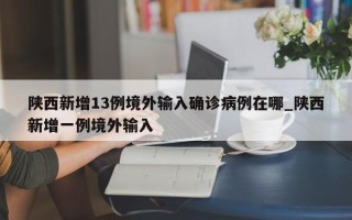 陕西新增13例境外输入确诊病例在哪_陕西新增一例境外输入
