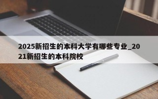 2025新招生的本科大学有哪些专业_2021新招生的本科院校