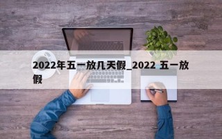 2022年五一放几天假_2022 五一放假