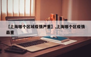 【上海哪个区域疫情严重】,上海哪个区疫情最重