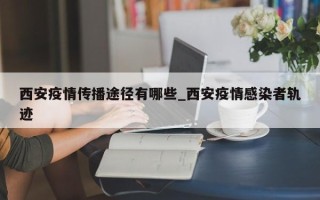 西安疫情传播途径有哪些_西安疫情感染者轨迹