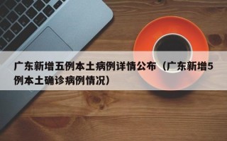 广东新增五例本土病例详情公布（广东新增5例本土确诊病例情况）