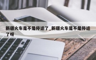 新疆火车是不是停运了_新疆火车是不是停运了呀