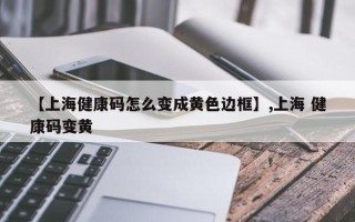 【上海健康码怎么变成黄色边框】,上海 健康码变黄