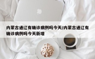 内蒙古通辽有确诊病例吗今天/内蒙古通辽有确诊病例吗今天新增