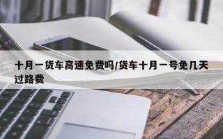 十月一货车高速免费吗/货车十月一号免几天过路费