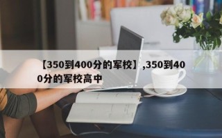 【350到400分的军校】,350到400分的军校高中