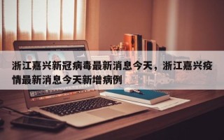 浙江嘉兴新冠病毒最新消息今天，浙江嘉兴疫情最新消息今天新增病例