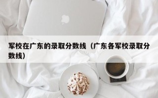 军校在广东的录取分数线（广东各军校录取分数线）