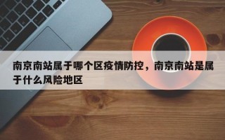 南京南站属于哪个区疫情防控，南京南站是属于什么风险地区