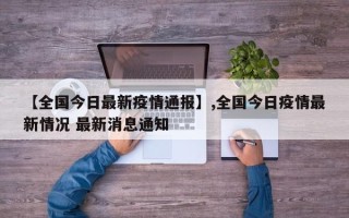 【全国今日最新疫情通报】,全国今日疫情最新情况 最新消息通知