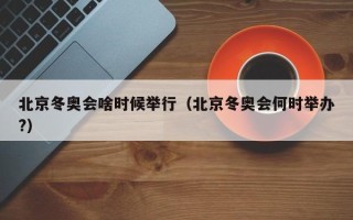 北京冬奥会啥时候举行（北京冬奥会何时举办?）