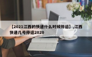 【2021江西的快递什么时候停运】,江西快递几号停运2020
