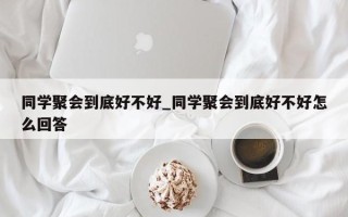同学聚会到底好不好_同学聚会到底好不好怎么回答