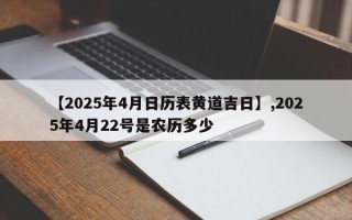 【2025年4月日历表黄道吉日】,2025年4月22号是农历多少