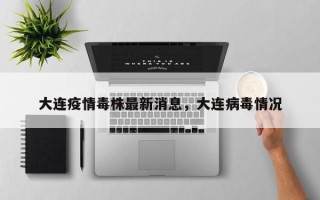 大连疫情毒株最新消息，大连病毒情况