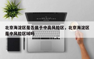 北京海淀区是否属于中高风险区，北京海淀区是中风险区域吗