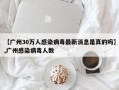 【广州30万人感染病毒最新消息是真的吗】,广州感染病毒人数