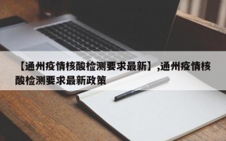 【通州疫情核酸检测要求最新】,通州疫情核酸检测要求最新政策