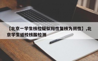 【北京一学生核检疑似阳性复核为阴性】,北京学生返校核酸检测