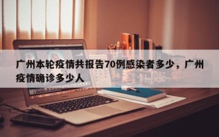 广州本轮疫情共报告70例感染者多少，广州疫情确诊多少人