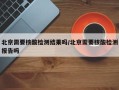 北京需要核酸检测结果吗/北京需要核酸检测报告吗