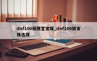 dnf100级便宜宝珠_dnf100级宝珠选择