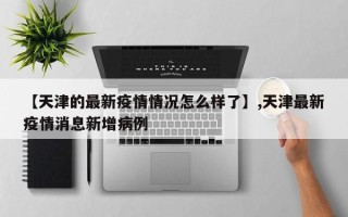【天津的最新疫情情况怎么样了】,天津最新疫情消息新增病例
