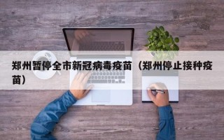 郑州暂停全市新冠病毒疫苗（郑州停止接种疫苗）