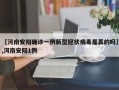 【河南安阳确诊一例新型冠状病毒是真的吗】,河南安阳1例